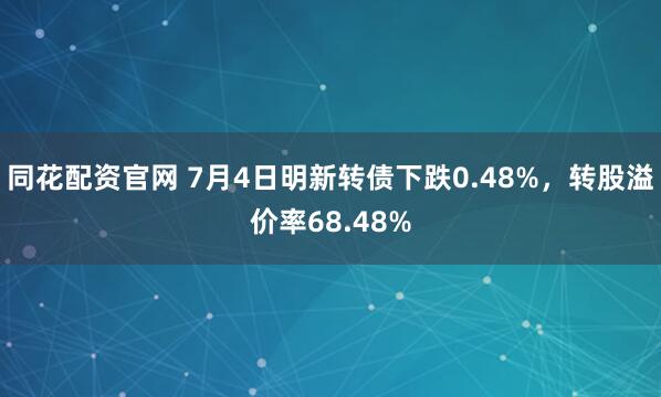 同花配资官网 7月4日明新转债下跌0.48%，转股溢价率68.48%