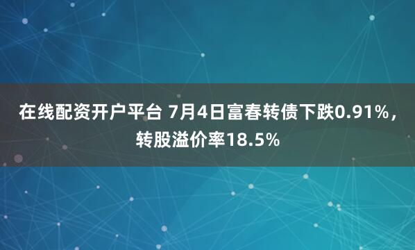 在线配资开户平台 7月4日富春转债下跌0.91%，转股溢价率18.5%