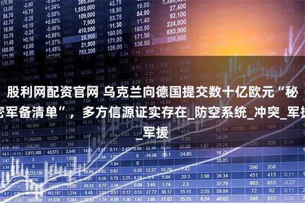 股利网配资官网 乌克兰向德国提交数十亿欧元“秘密军备清单”，多方信源证实存在_防空系统_冲突_军援