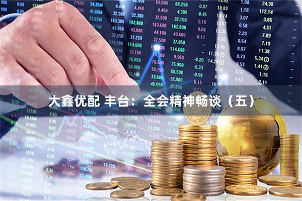大鑫优配 丰台：全会精神畅谈（五）