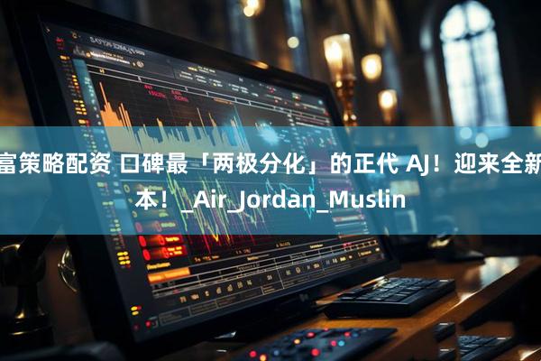 深富策略配资 口碑最「两极分化」的正代 AJ！迎来全新版本！_Air_Jordan_Muslin