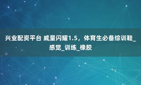 兴业配资平台 威量闪耀1.5，体育生必备综训鞋_感觉_训练_橡胶