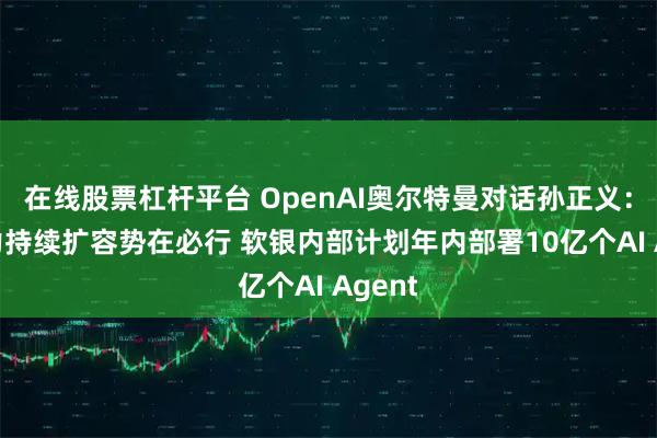 在线股票杠杆平台 OpenAI奥尔特曼对话孙正义：AI算力持续扩容势在必行 软银内部计划年内部署10亿个AI Agent