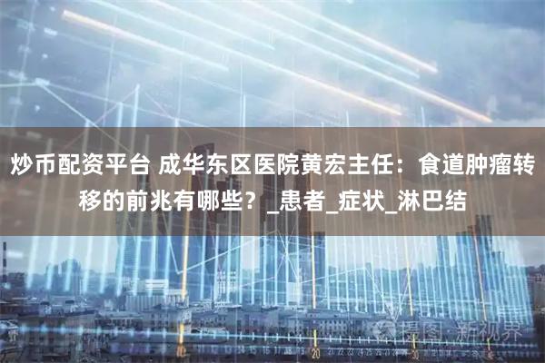 炒币配资平台 成华东区医院黄宏主任：食道肿瘤转移的前兆有哪些？_患者_症状_淋巴结