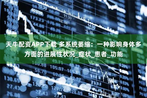 天牛配资APP下载 多系统萎缩：一种影响身体多方面的进展性状况_症状_患者_功能