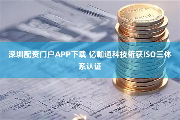 深圳配资门户APP下载 亿咖通科技斩获ISO三体系认证