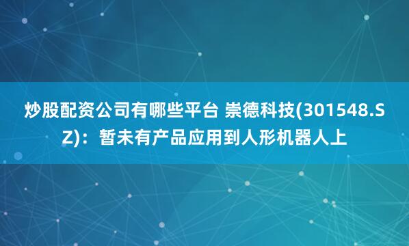 炒股配资公司有哪些平台 崇德科技(301548.SZ)：暂未有产品应用到人形机器人上