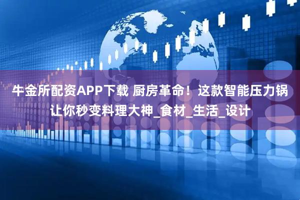 牛金所配资APP下载 厨房革命！这款智能压力锅让你秒变料理大神_食材_生活_设计