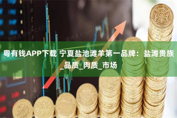 粤有钱APP下载 宁夏盐池滩羊第一品牌：盐滩贵族_品质_肉质_市场