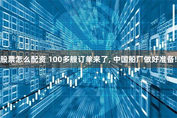 股票怎么配资 100多艘订单来了, 中国船厂做好准备!