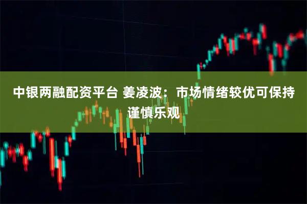 中银两融配资平台 姜凌波：市场情绪较优可保持谨慎乐观