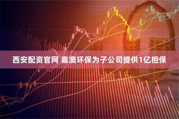 西安配资官网 嘉澳环保为子公司提供1亿担保