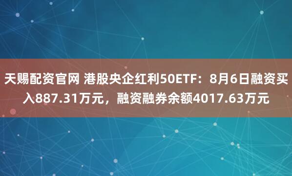 天赐配资官网 港股央企红利50ETF：8月6日融资买入887.31万元，融资融券余额4017.63万元