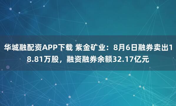 华城融配资APP下载 紫金矿业：8月6日融券卖出18.81万股，融资融券余额32.17亿元