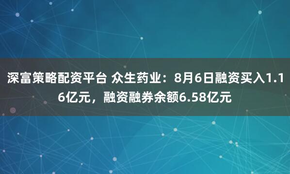 深富策略配资平台 众生药业：8月6日融资买入1.16亿元，融资融券余额6.58亿元