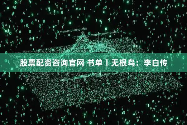 股票配资咨询官网 书单丨无根鸟：李白传