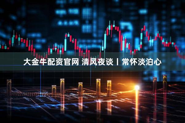 大金牛配资官网 清风夜谈丨常怀淡泊心