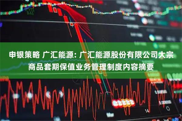 申银策略 广汇能源: 广汇能源股份有限公司大宗商品套期保值业务管理制度内容摘要