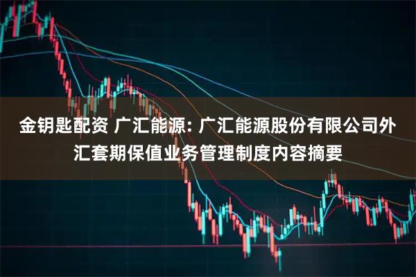 金钥匙配资 广汇能源: 广汇能源股份有限公司外汇套期保值业务管理制度内容摘要