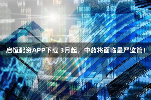 启恒配资APP下载 3月起，中药将面临最严监管！