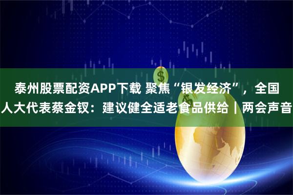 泰州股票配资APP下载 聚焦“银发经济”，全国人大代表蔡金钗：建议健全适老食品供给｜两会声音
