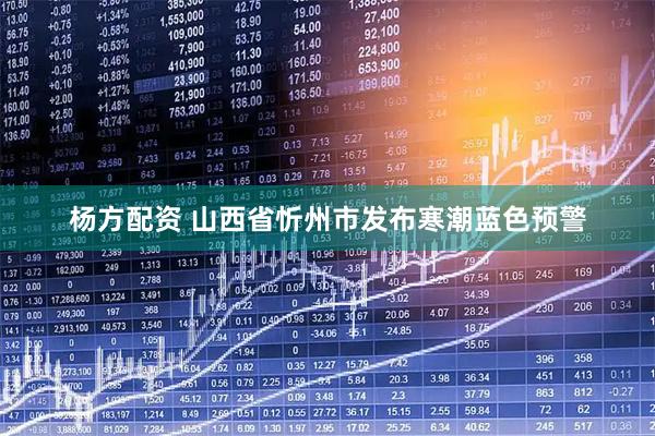 杨方配资 山西省忻州市发布寒潮蓝色预警