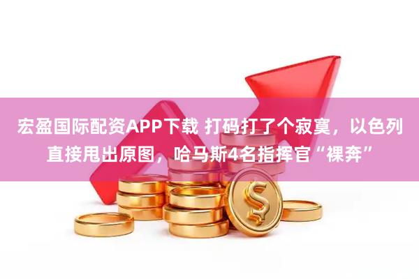 宏盈国际配资APP下载 打码打了个寂寞，以色列直接甩出原图，哈马斯4名指挥官“裸奔”
