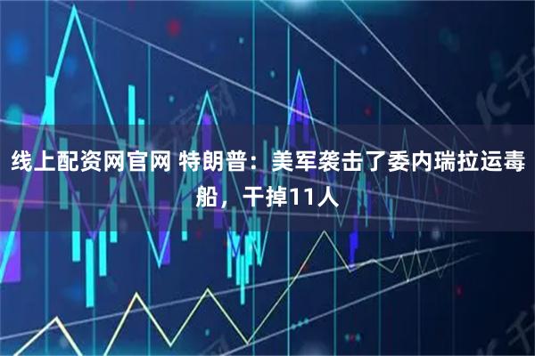 线上配资网官网 特朗普：美军袭击了委内瑞拉运毒船，干掉11人