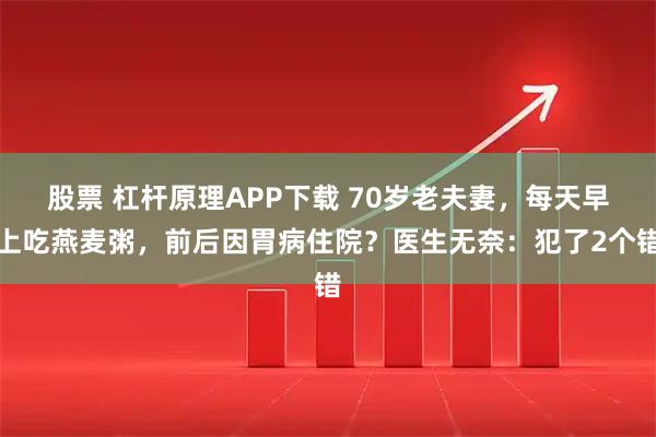 股票 杠杆原理APP下载 70岁老夫妻，每天早上吃燕麦粥，前后因胃病住院？医生无奈：犯了2个错
