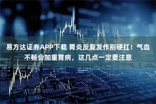 易方达证券APP下载 胃炎反复发作别硬扛！气血不畅会加重胃病，这几点一定要注意