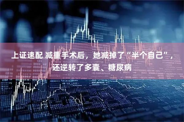 上证速配 减重手术后，她减掉了“半个自己”，还逆转了多囊、糖尿病