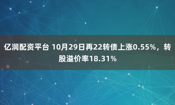 亿润配资平台 10月29日再22转债上涨0.55%，转股溢价率18.31%