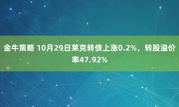 金牛策略 10月29日莱克转债上涨0.2%，转股溢价率47.92%