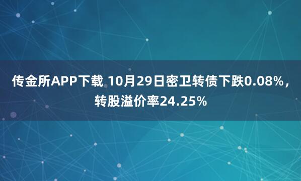 传金所APP下载 10月29日密卫转债下跌0.08%，转股溢价率24.25%