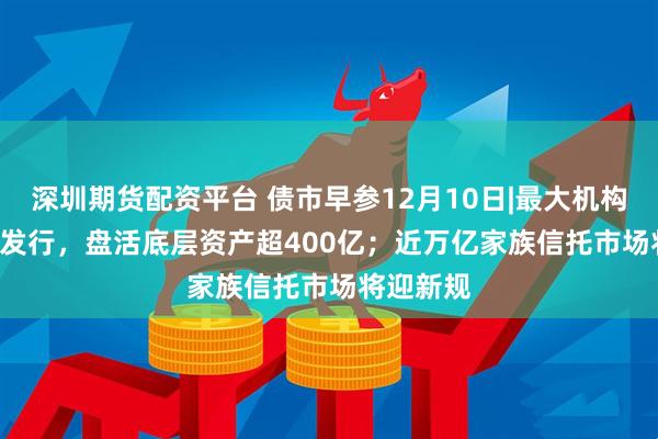 深圳期货配资平台 债市早参12月10日|最大机构间REITs发行，盘活底层资产超400亿；近万亿家族信托市场将迎新规