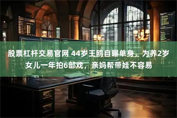 股票杠杆交易官网 44岁王鸥自曝单身，为养2岁女儿一年拍6部戏，亲妈帮带娃不容易