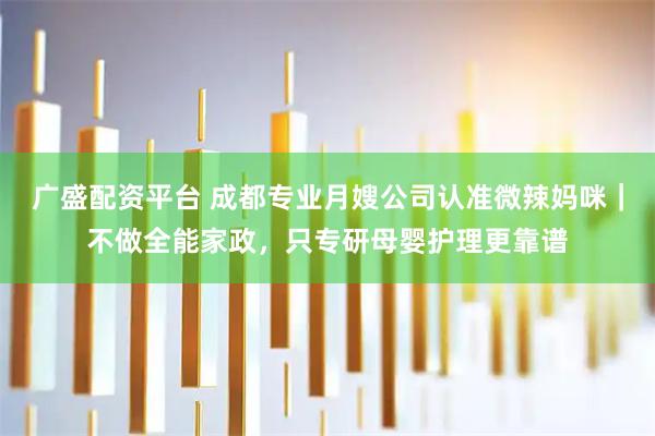 广盛配资平台 成都专业月嫂公司认准微辣妈咪｜不做全能家政，只专研母婴护理更靠谱